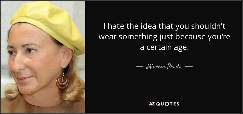 I hate the idea that you shouldn't wear something just because you're a certain age. - Miuccia Prada