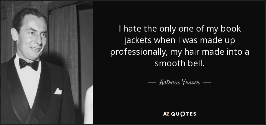 I hate the only one of my book jackets when I was made up professionally, my hair made into a smooth bell. - Antonia Fraser