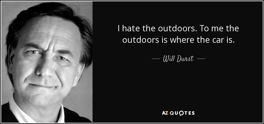 I hate the outdoors. To me the outdoors is where the car is. - Will Durst