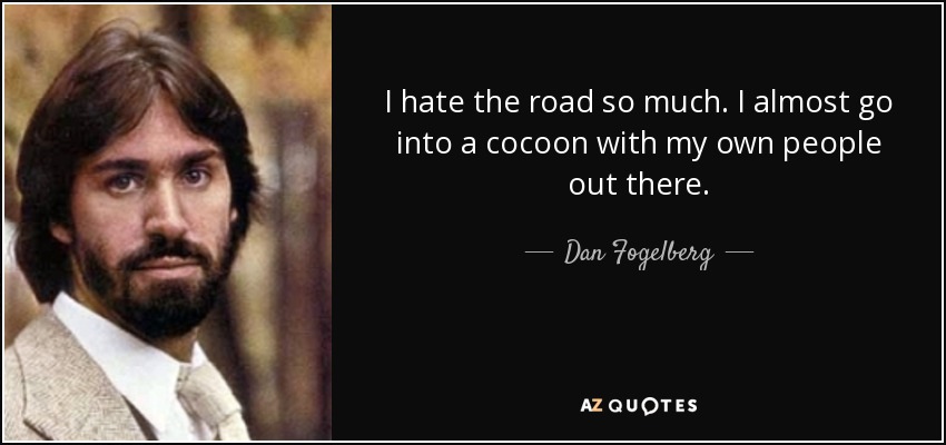 I hate the road so much. I almost go into a cocoon with my own people out there. - Dan Fogelberg