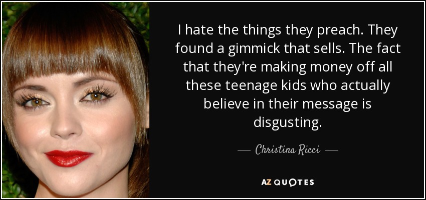 I hate the things they preach. They found a gimmick that sells. The fact that they're making money off all these teenage kids who actually believe in their message is disgusting. - Christina Ricci