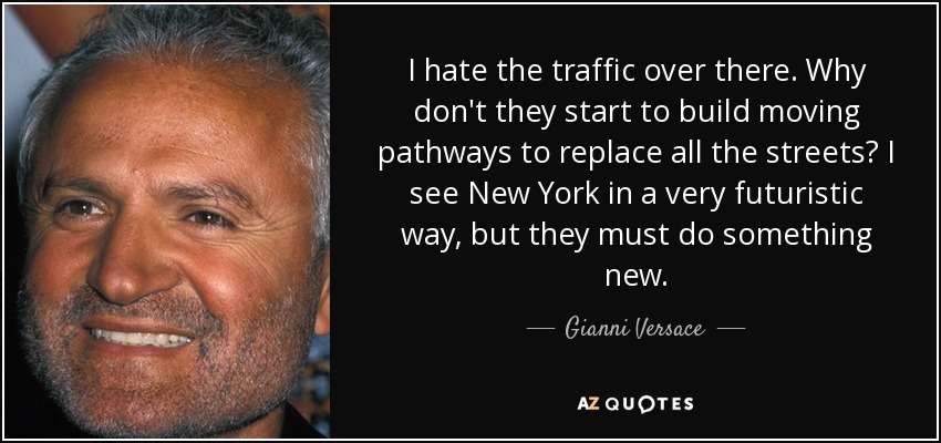 I hate the traffic over there. Why don't they start to build moving pathways to replace all the streets? I see New York in a very futuristic way, but they must do something new. - Gianni Versace