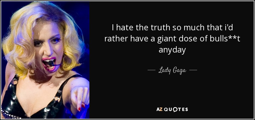 I hate the truth so much that i'd rather have a giant dose of bulls**t anyday - Lady Gaga
