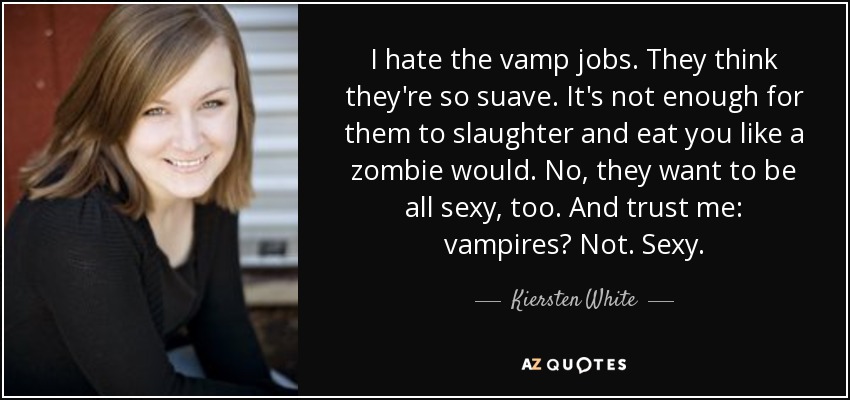 I hate the vamp jobs. They think they're so suave. It's not enough for them to slaughter and eat you like a zombie would. No, they want to be all sexy, too. And trust me: vampires? Not. Sexy. - Kiersten White