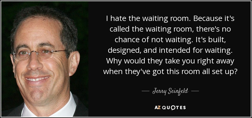 I hate the waiting room. Because it's called the waiting room, there's no chance of not waiting. It's built, designed, and intended for waiting. Why would they take you right away when they've got this room all set up? - Jerry Seinfeld