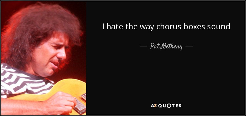 I hate the way chorus boxes sound - Pat Metheny
