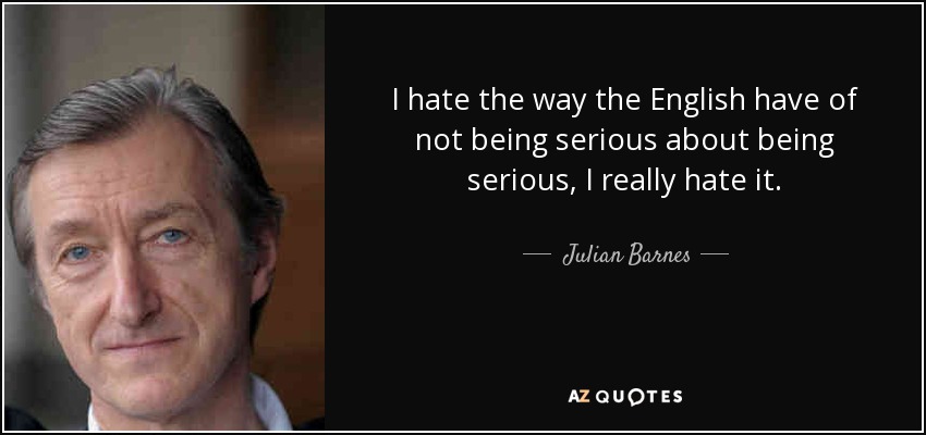 I hate the way the English have of not being serious about being serious, I really hate it. - Julian Barnes