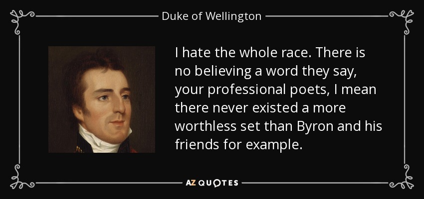 I hate the whole race. There is no believing a word they say, your professional poets, I mean there never existed a more worthless set than Byron and his friends for example. - Duke of Wellington