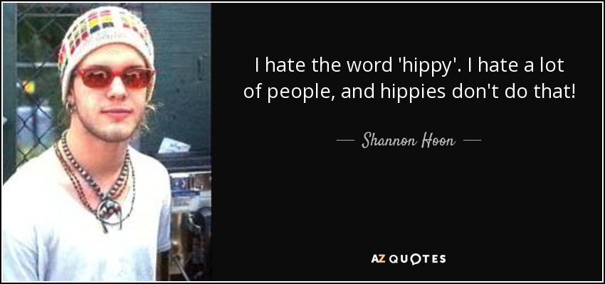 I hate the word 'hippy'. I hate a lot of people, and hippies don't do that! - Shannon Hoon
