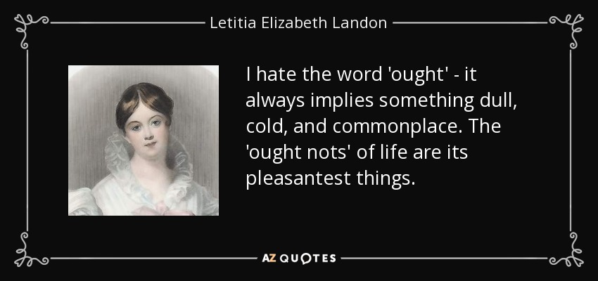 I hate the word 'ought' - it always implies something dull, cold, and commonplace. The 'ought nots' of life are its pleasantest things. - Letitia Elizabeth Landon