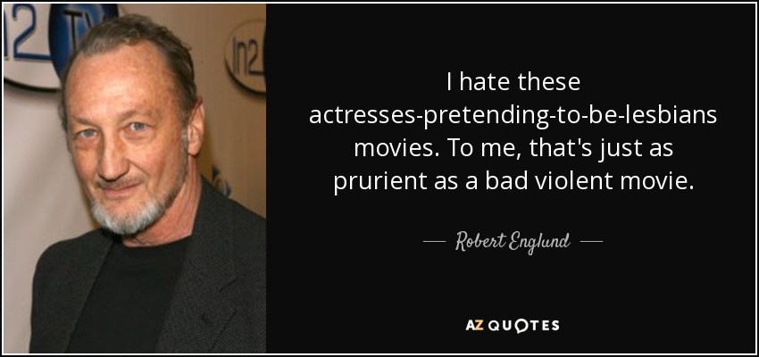 I hate these actresses-pretending-to-be-lesbians movies. To me, that's just as prurient as a bad violent movie. - Robert Englund