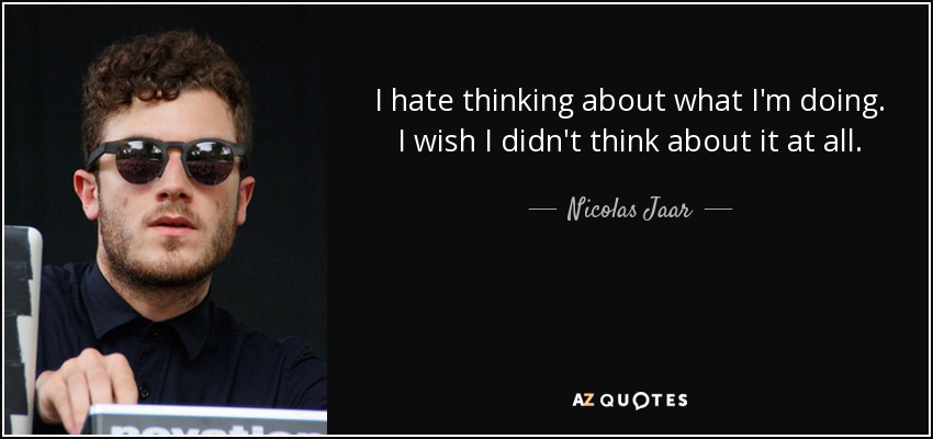 I hate thinking about what I'm doing. I wish I didn't think about it at all. - Nicolas Jaar