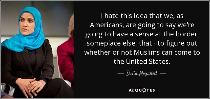 I hate this idea that we, as Americans, are going to say we're going to have a sense at the border, someplace else, that - to figure out whether or not Muslims can come to the United States. - Dalia Mogahed