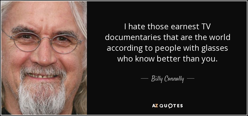 I hate those earnest TV documentaries that are the world according to people with glasses who know better than you. - Billy Connolly