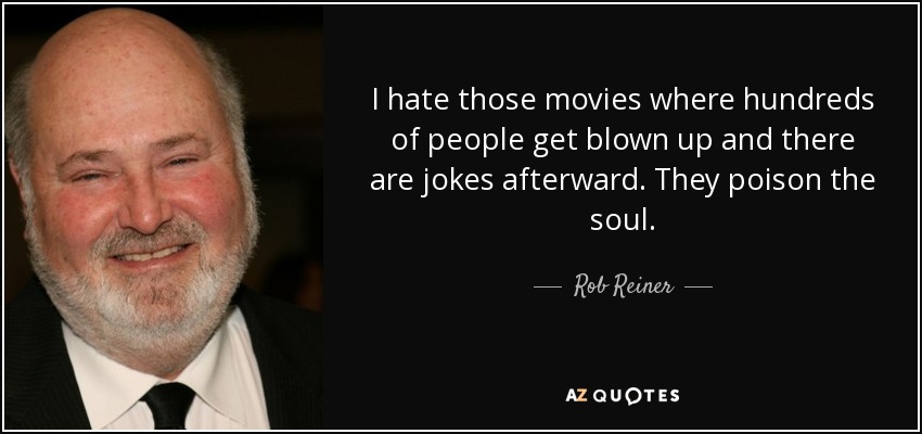 I hate those movies where hundreds of people get blown up and there are jokes afterward. They poison the soul. - Rob Reiner