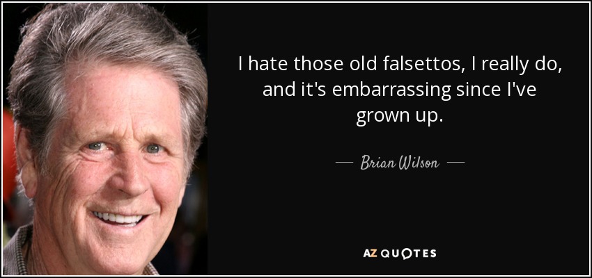 I hate those old falsettos, I really do, and it's embarrassing since I've grown up. - Brian Wilson
