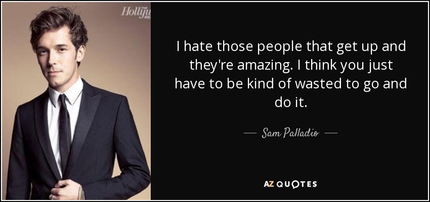 I hate those people that get up and they're amazing. I think you just have to be kind of wasted to go and do it. - Sam Palladio