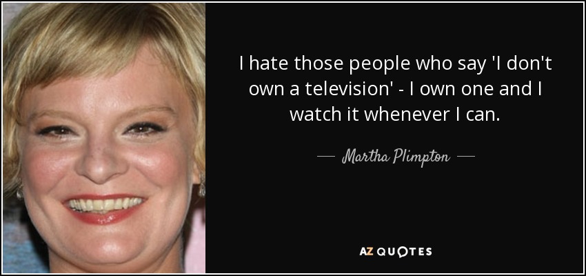 I hate those people who say 'I don't own a television' - I own one and I watch it whenever I can. - Martha Plimpton