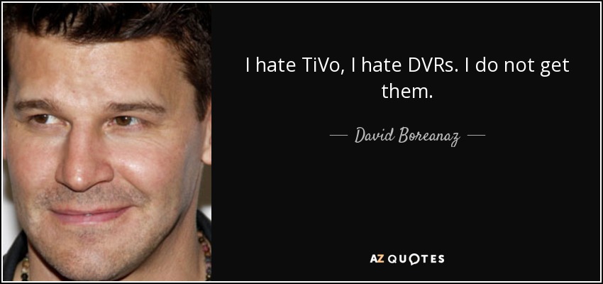 I hate TiVo, I hate DVRs. I do not get them. - David Boreanaz
