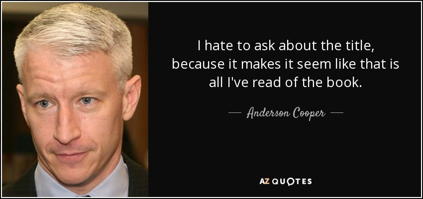 I hate to ask about the title, because it makes it seem like that is all I've read of the book. - Anderson Cooper
