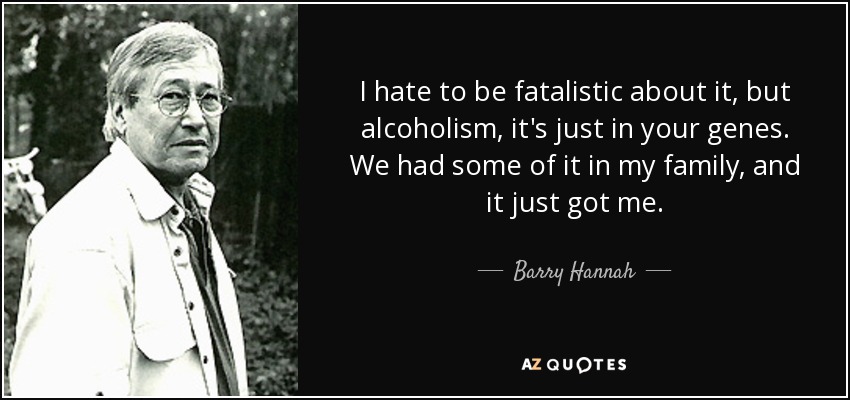 I hate to be fatalistic about it, but alcoholism, it's just in your genes. We had some of it in my family, and it just got me. - Barry Hannah