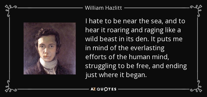 I hate to be near the sea, and to hear it roaring and raging like a wild beast in its den. It puts me in mind of the everlasting efforts of the human mind, struggling to be free, and ending just where it began. - William Hazlitt