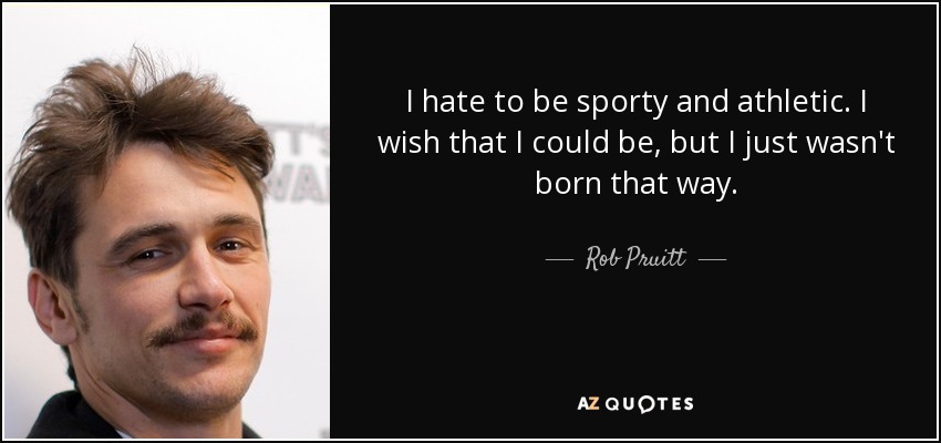 I hate to be sporty and athletic. I wish that I could be, but I just wasn't born that way. - Rob Pruitt