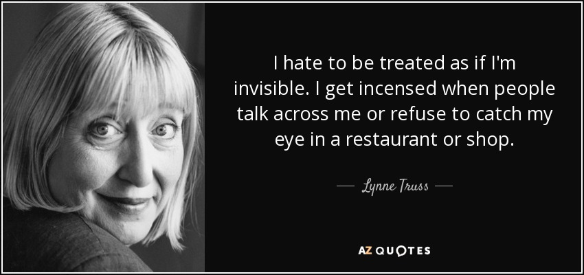 I hate to be treated as if I'm invisible. I get incensed when people talk across me or refuse to catch my eye in a restaurant or shop. - Lynne Truss