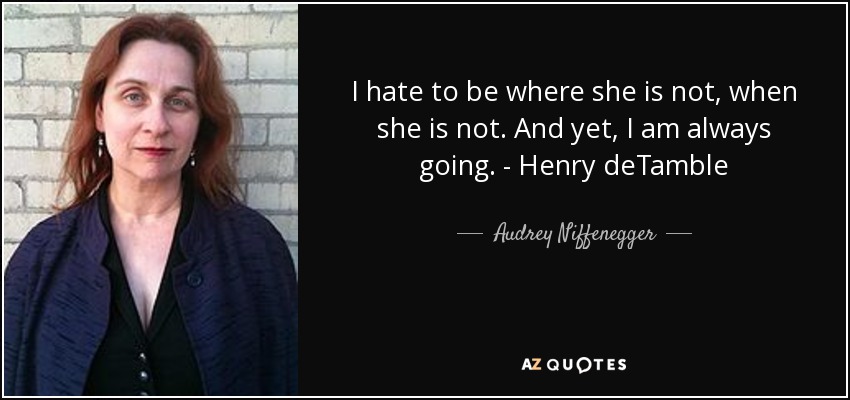 I hate to be where she is not, when she is not. And yet, I am always going. - Henry deTamble - Audrey Niffenegger