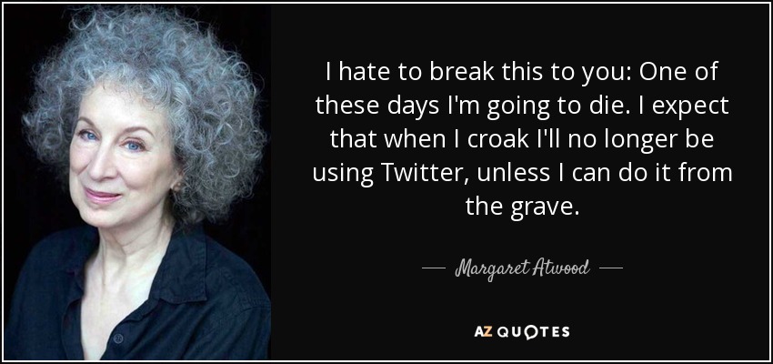 I hate to break this to you: One of these days I'm going to die. I expect that when I croak I'll no longer be using Twitter, unless I can do it from the grave. - Margaret Atwood