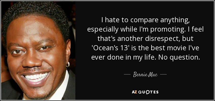 I hate to compare anything, especially while I'm promoting. I feel that's another disrespect, but 'Ocean's 13' is the best movie I've ever done in my life. No question. - Bernie Mac