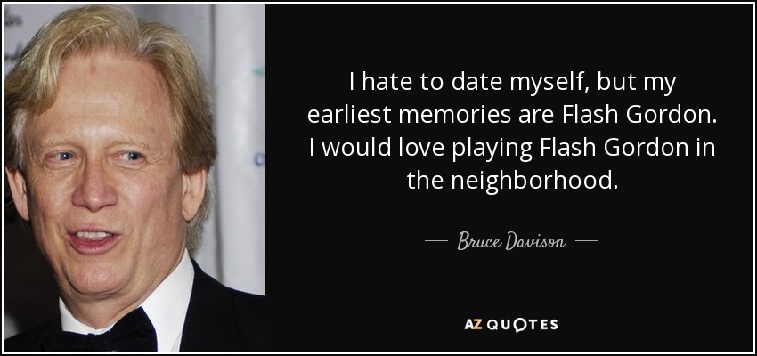 I hate to date myself, but my earliest memories are Flash Gordon. I would love playing Flash Gordon in the neighborhood. - Bruce Davison