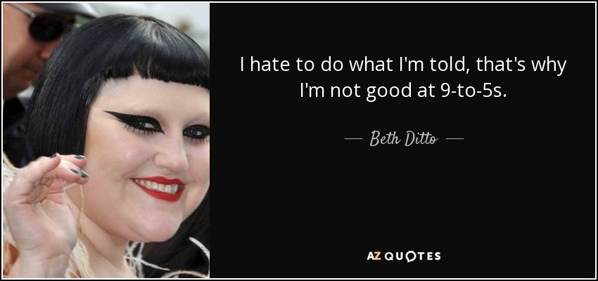 I hate to do what I'm told, that's why I'm not good at 9-to-5s. - Beth Ditto