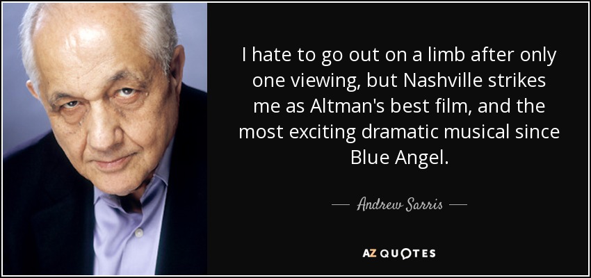 I hate to go out on a limb after only one viewing, but Nashville strikes me as Altman's best film, and the most exciting dramatic musical since Blue Angel. - Andrew Sarris