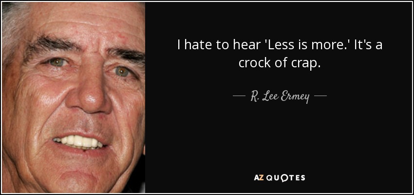 I hate to hear 'Less is more.' It's a crock of crap. - R. Lee Ermey