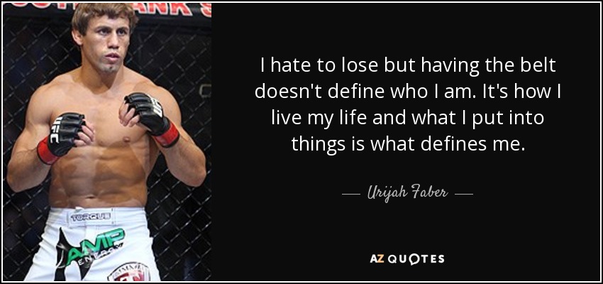 I hate to lose but having the belt doesn't define who I am. It's how I live my life and what I put into things is what defines me. - Urijah Faber