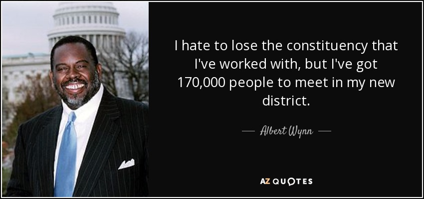 I hate to lose the constituency that I've worked with, but I've got 170,000 people to meet in my new district. - Albert Wynn