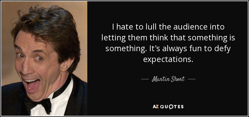 I hate to lull the audience into letting them think that something is something. It's always fun to defy expectations. - Martin Short