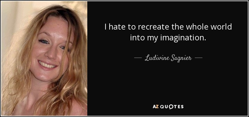 I hate to recreate the whole world into my imagination. - Ludivine Sagnier