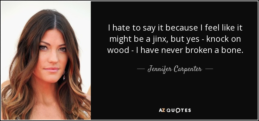 I hate to say it because I feel like it might be a jinx, but yes - knock on wood - I have never broken a bone. - Jennifer Carpenter