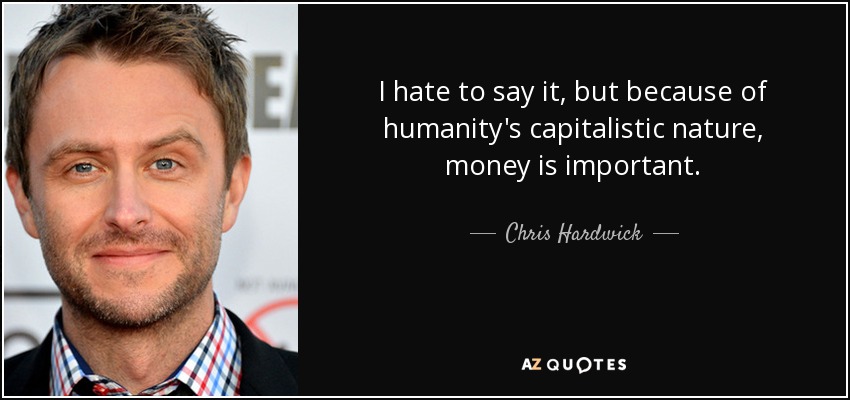 I hate to say it, but because of humanity's capitalistic nature, money is important. - Chris Hardwick
