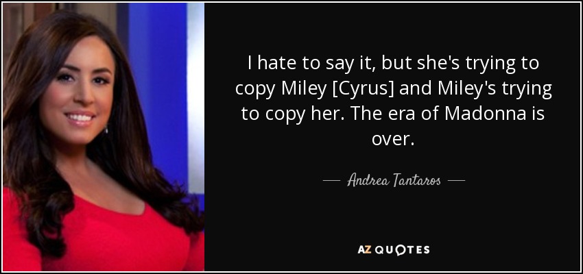 I hate to say it, but she's trying to copy Miley [Cyrus] and Miley's trying to copy her. The era of Madonna is over. - Andrea Tantaros