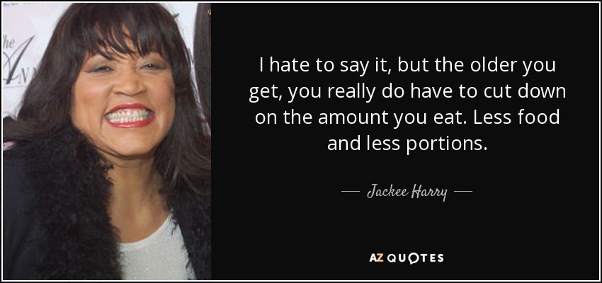 I hate to say it, but the older you get, you really do have to cut down on the amount you eat. Less food and less portions. - Jackee Harry