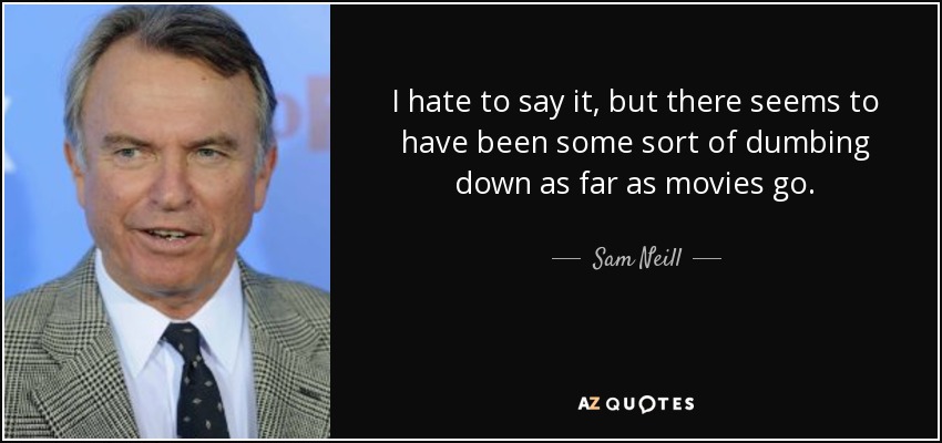 I hate to say it, but there seems to have been some sort of dumbing down as far as movies go. - Sam Neill