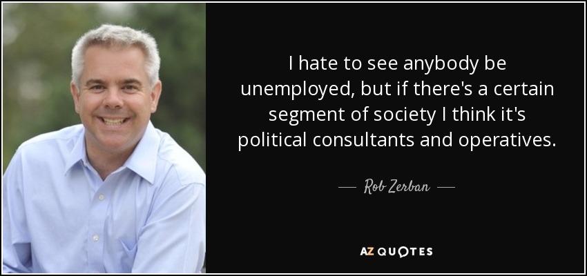I hate to see anybody be unemployed, but if there's a certain segment of society I think it's political consultants and operatives. - Rob Zerban