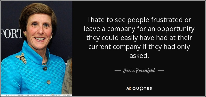 I hate to see people frustrated or leave a company for an opportunity they could easily have had at their current company if they had only asked. - Irene Rosenfeld