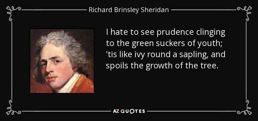 I hate to see prudence clinging to the green suckers of youth; 'tis like ivy round a sapling, and spoils the growth of the tree. - Richard Brinsley Sheridan