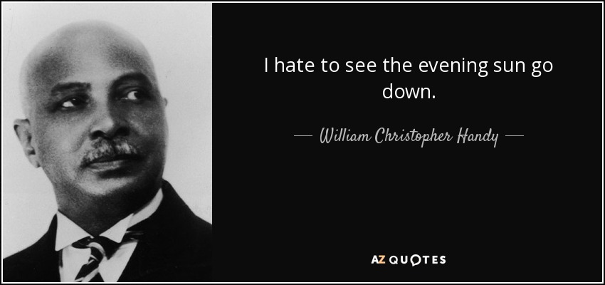 I hate to see the evening sun go down. - William Christopher Handy