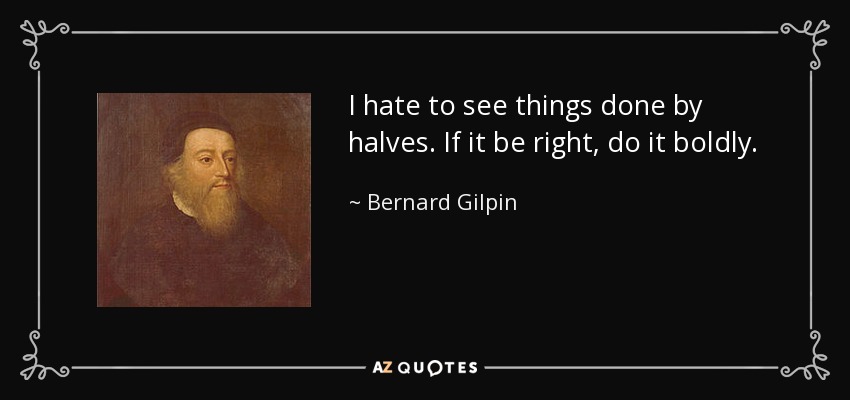 I hate to see things done by halves. If it be right, do it boldly. - Bernard Gilpin
