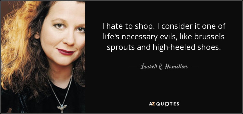 I hate to shop. I consider it one of life's necessary evils, like brussels sprouts and high-heeled shoes. - Laurell K. Hamilton